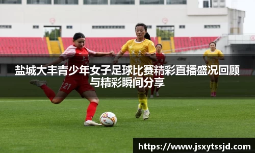 盐城大丰青少年女子足球比赛精彩直播盛况回顾与精彩瞬间分享