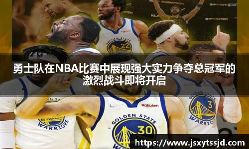 勇士队在NBA比赛中展现强大实力争夺总冠军的激烈战斗即将开启