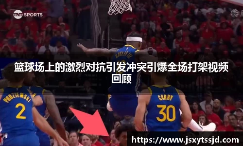 篮球场上的激烈对抗引发冲突引爆全场打架视频回顾