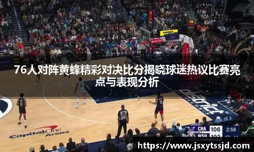76人对阵黄蜂精彩对决比分揭晓球迷热议比赛亮点与表现分析