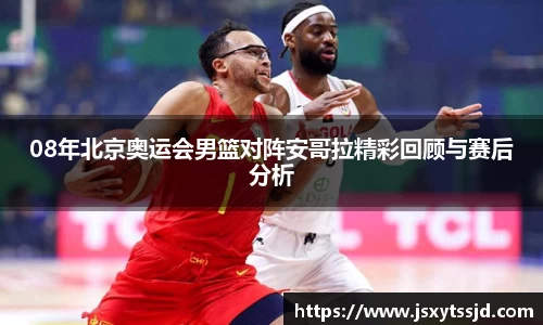 08年北京奥运会男篮对阵安哥拉精彩回顾与赛后分析