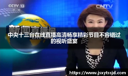 中央十三台在线直播高清畅享精彩节目不容错过的视听盛宴